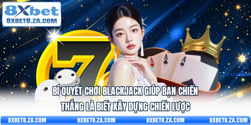 Bí quyết chơi Blackjack giúp bạn chiến thắng là biết xây dựng chiến lược